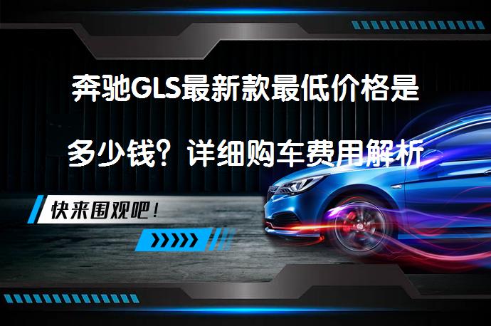 奔驰GLS最新款最低价格是多少钱？详细购车费用解析_58汽车