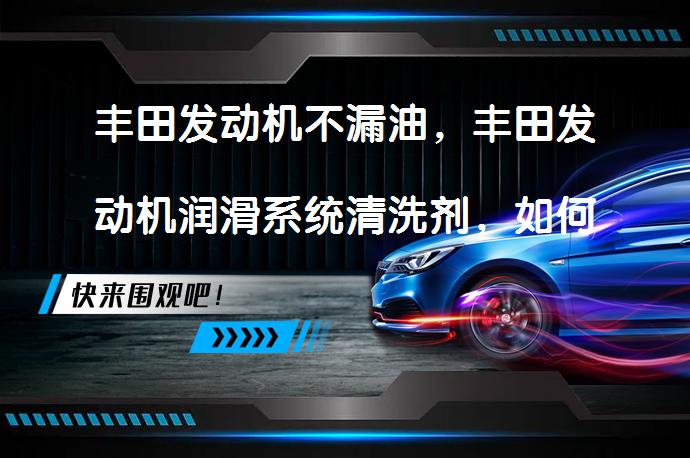 丰田发动机不漏油，丰田发动机润滑系统清洗剂，如何有效清洁保养？_58汽车
