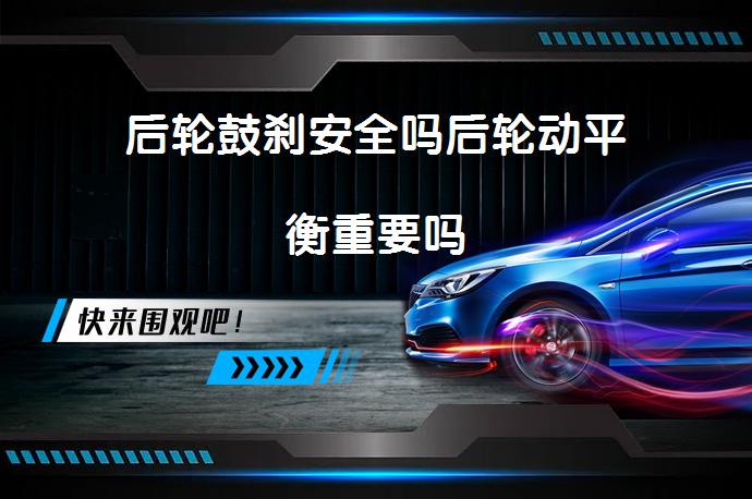 后轮鼓刹安全吗后轮动平衡重要吗_58汽车