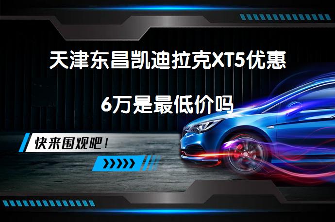 天津东昌凯迪拉克XT5优惠6万是最低价吗_58汽车