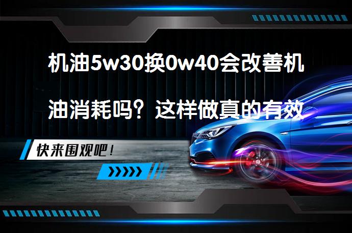 机油5w30换0w40会改善机油消耗吗？这样做真的有效吗？_58汽车