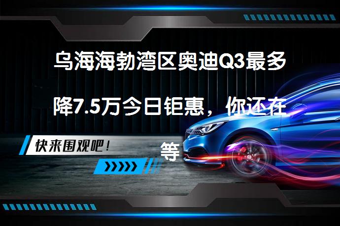 乌海海勃湾区奥迪Q3最多降7.5万今日钜惠，你还在等什么？_58汽车