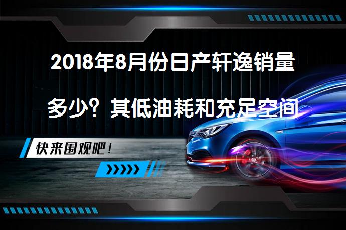 2018年8月份日产轩逸销量多少？其低油耗和充足空间是否是销量的关键因素？_58汽车