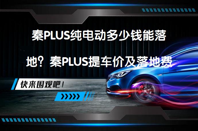 秦PLUS纯电动多少钱能落地？秦PLUS提车价及落地费用解析_58汽车