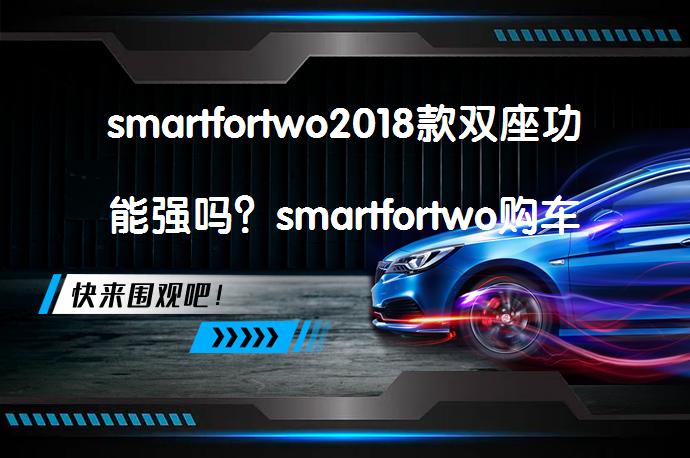 smartfortwo2018款双座功能强吗？smartfortwo购车手册_58汽车