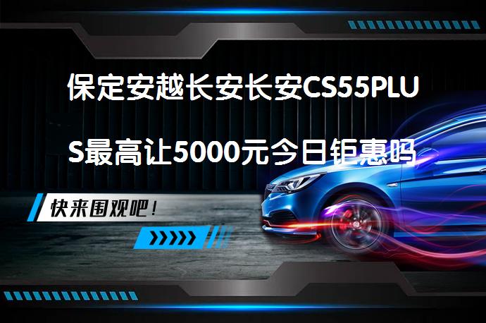 保定安越长安长安CS55PLUS最高让5000元今日钜惠吗？_58汽车