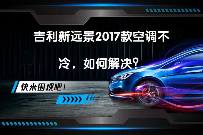 吉利新远景2017款空调不冷，如何解决？_58汽车