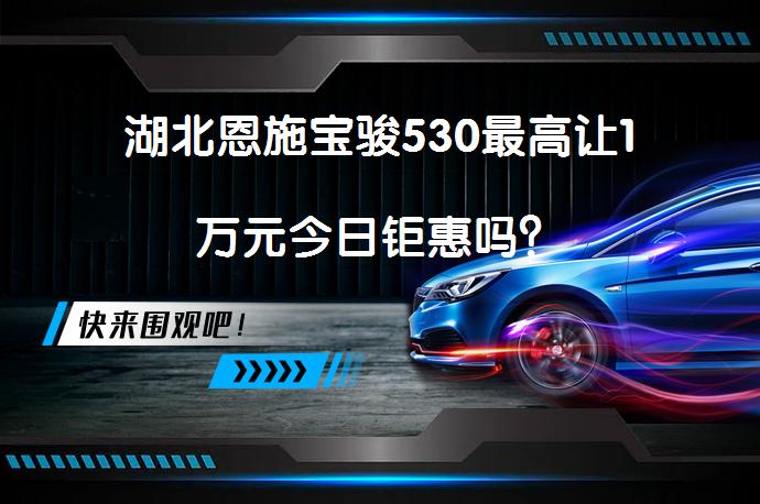 湖北恩施宝骏530最高让1万元今日钜惠吗？_58汽车