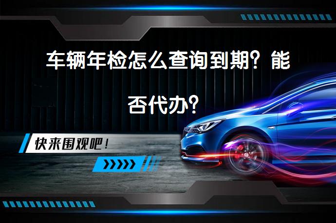 车辆年检怎么查询到期？能否代办？_58汽车