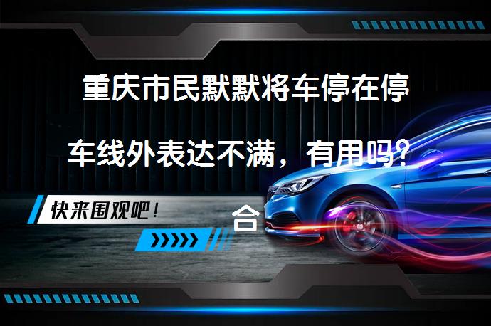 重庆市民默默将车停在停车线外表达不满，有用吗？合理吗？_58汽车