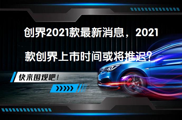 创界2021款最新消息，2021款创界上市时间或将推迟？_58汽车