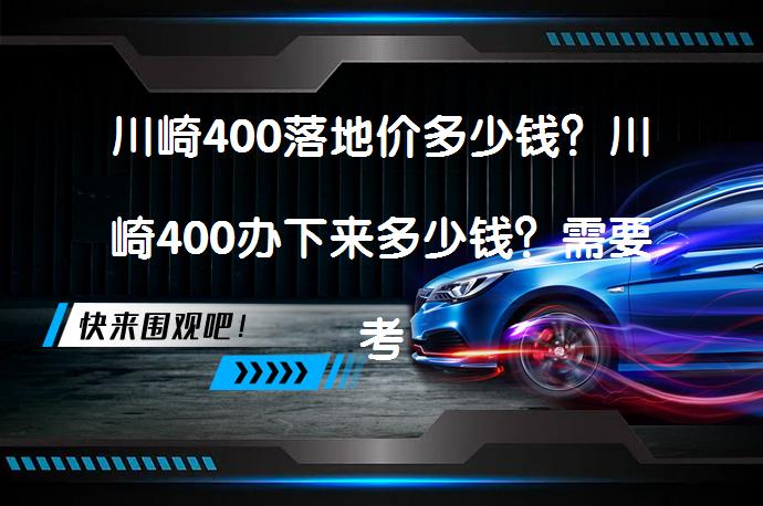 川崎400落地价多少钱？川崎400办下来多少钱？需要考虑哪些费用？_58汽车