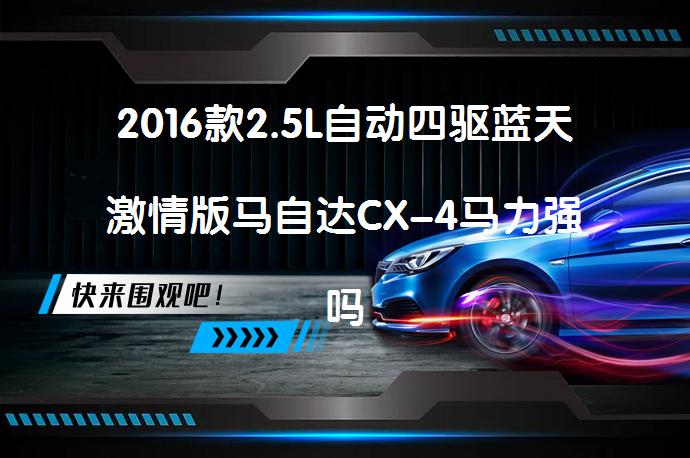 2016款2.5L自动四驱蓝天激情版马自达CX-4马力强吗？马自达CX-4购车手册_58汽车