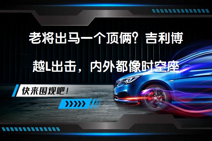 老将出马一个顶俩？吉利博越L出击，内外都像时空座舱吗？_58汽车