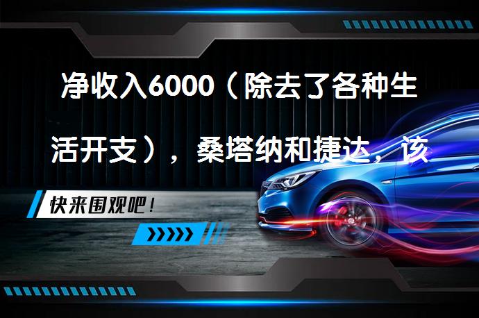 净收入6000（除去了各种生活开支），桑塔纳和捷达，该选哪一个？_58汽车
