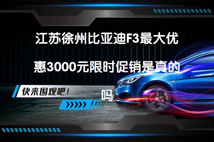 江苏徐州比亚迪F3最大优惠3000元限时促销是真的吗？_58汽车