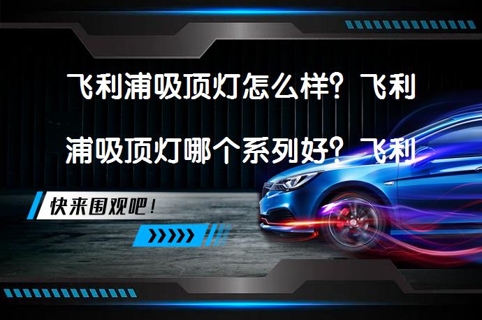 飞利浦吸顶灯怎么样？飞利浦吸顶灯哪个系列好？飞利浦吸顶灯推荐选购指南（2022年5月更新）飞利浦吸顶灯值得购买吗？_58汽车