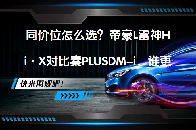 同价位怎么选？帝豪L雷神Hi·X对比秦PLUSDM-i，谁更胜一筹？_58汽车