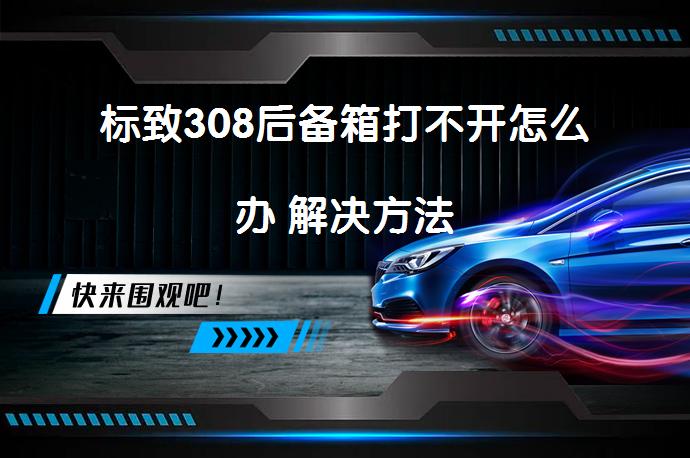 标致308后备箱打不开怎么办 解决方法_58汽车