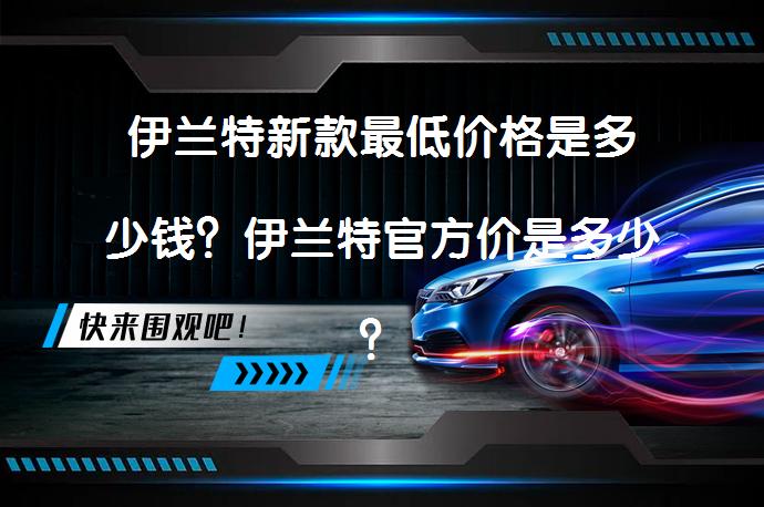 伊兰特新款最低价格是多少钱？伊兰特官方价是多少？_58汽车