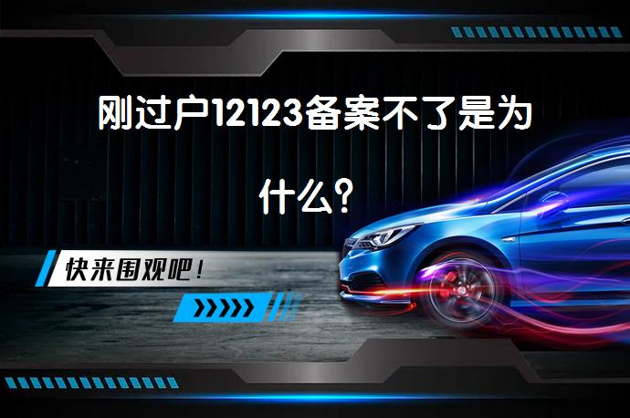 刚过户12123备案不了是为什么？_58汽车