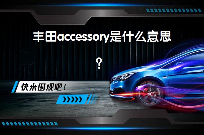 丰田accessory是什么意思？_58汽车