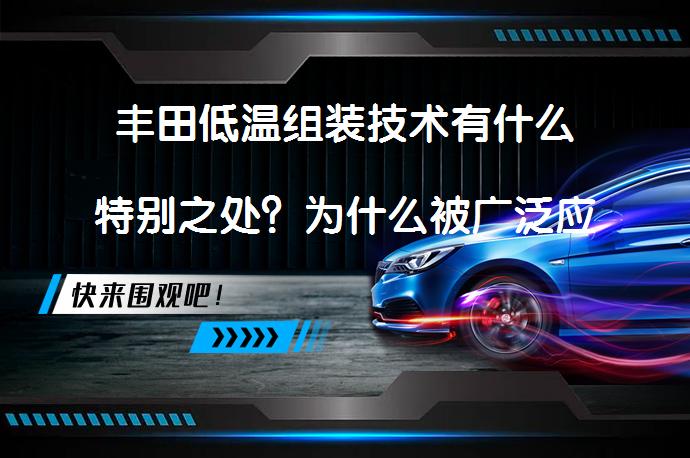丰田低温组装技术有什么特别之处？为什么被广泛应用？_58汽车
