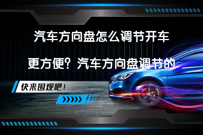汽车方向盘怎么调节开车更方便？汽车方向盘调节的正确方法_58汽车