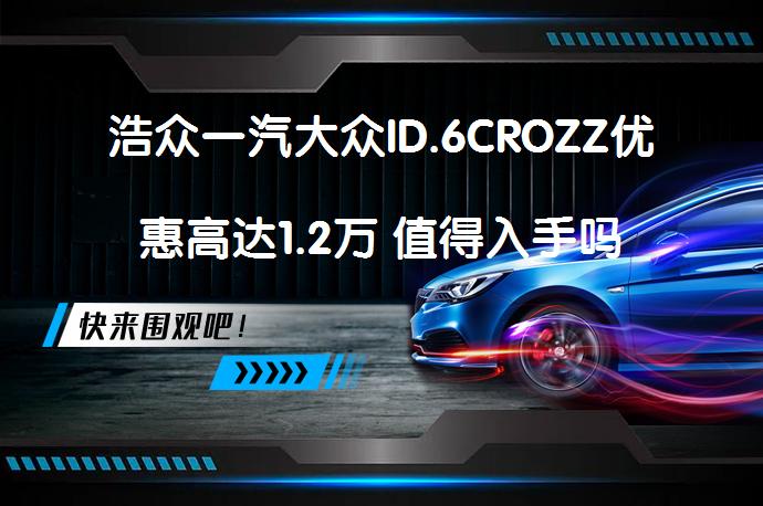 浩众一汽大众ID.6CROZZ优惠高达1.2万 值得入手吗_58汽车