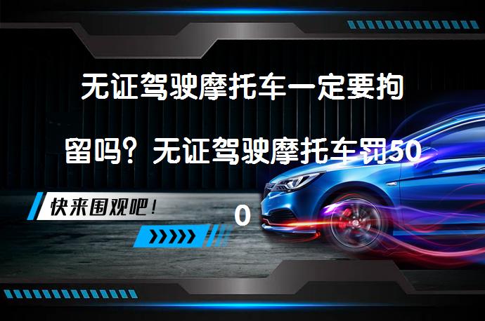 无证驾驶摩托车一定要拘留吗？无证驾驶摩托车罚500元，但拘留与否取决于具体情况？_58汽车