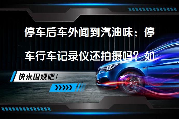 停车后车外闻到汽油味；停车行车记录仪还拍摄吗？如何解决停车后闻到汽油味的问题？_58汽车
