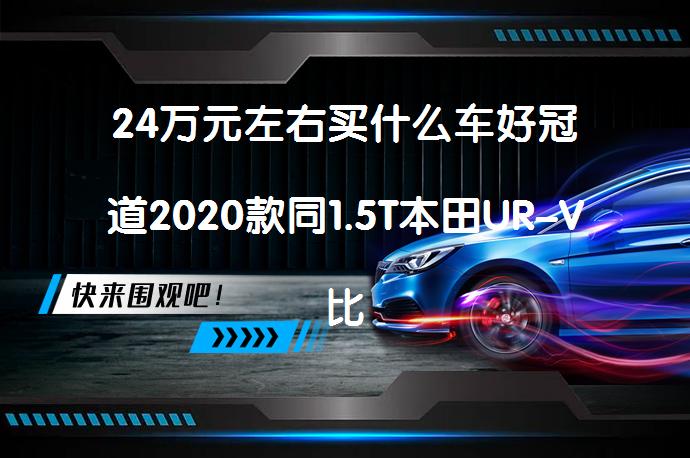 24万元左右买什么车好冠道2020款同1.5T本田UR-V比较哪个更值得买？_58汽车