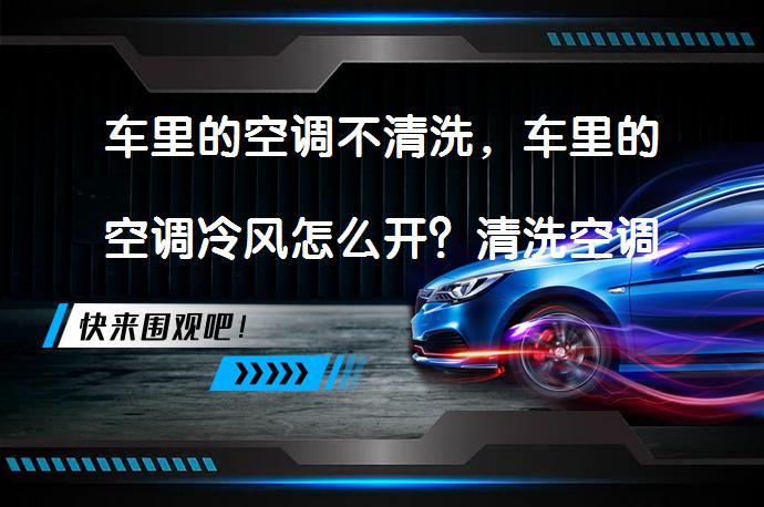 车里的空调不清洗，车里的空调冷风怎么开？清洗空调的必要性_58汽车