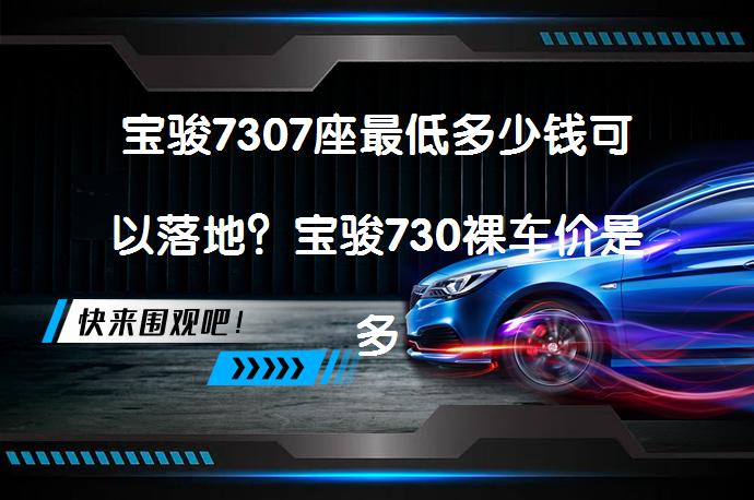 宝骏7307座最低多少钱可以落地？宝骏730裸车价是多少？_58汽车
