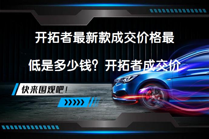 开拓者最新款成交价格最低是多少钱？开拓者成交价会是多少？_58汽车