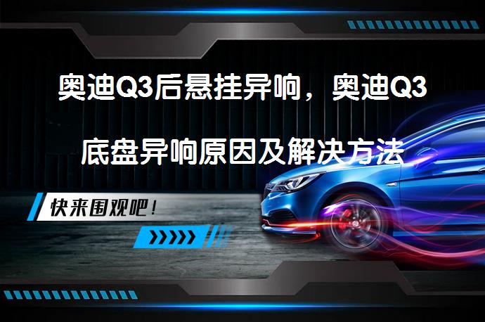 奥迪Q3后悬挂异响，奥迪Q3底盘异响原因及解决方法是什么？_58汽车