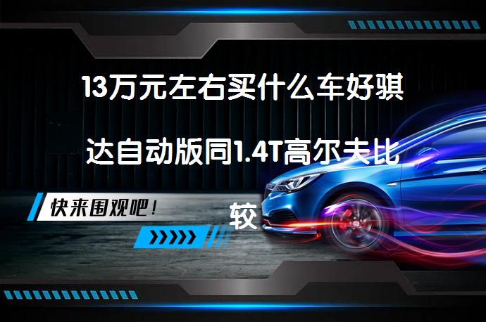 13万元左右买什么车好骐达自动版同1.4T高尔夫比较哪个好？_58汽车