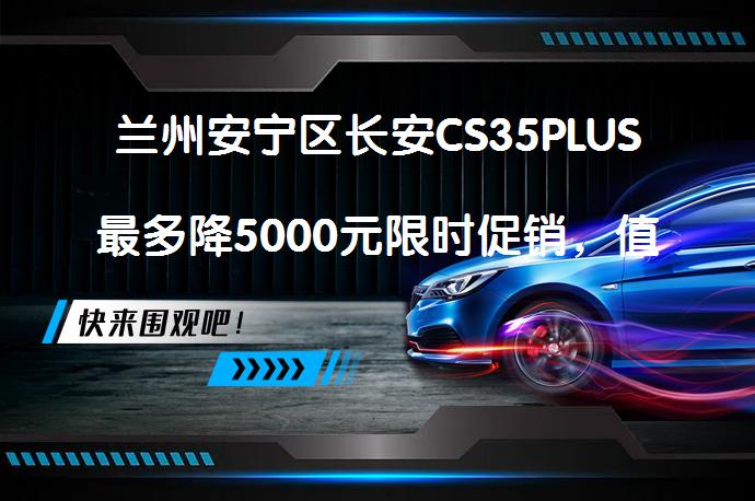 兰州安宁区长安CS35PLUS最多降5000元限时促销，值得入手吗？_58汽车