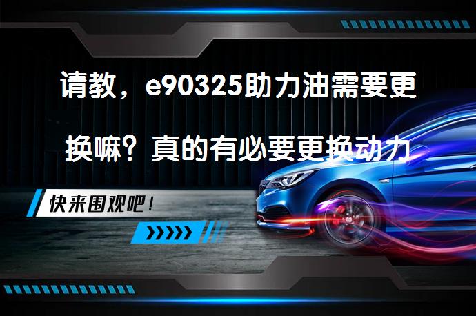 请教，e90325助力油需要更换嘛？真的有必要更换动力转向（方向助力）油吗？_58汽车
