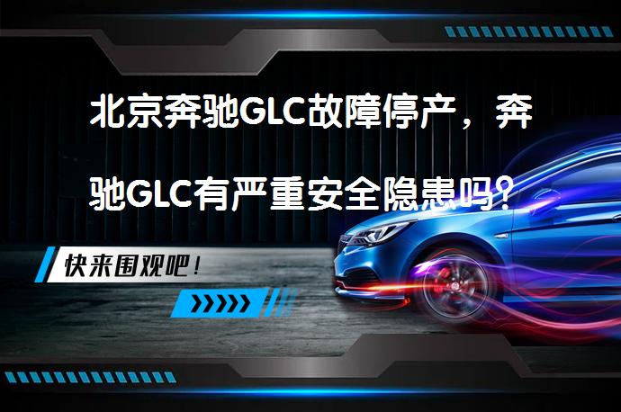 北京奔驰GLC故障停产，奔驰GLC有严重安全隐患吗？_58汽车