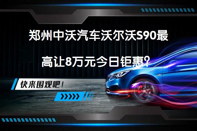 郑州中沃汽车沃尔沃S90最高让8万元今日钜惠？_58汽车