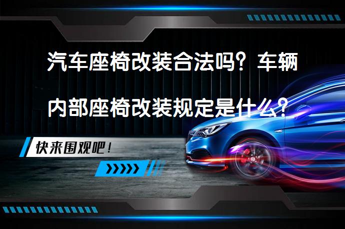 汽车座椅改装合法吗？车辆内部座椅改装规定是什么？_58汽车