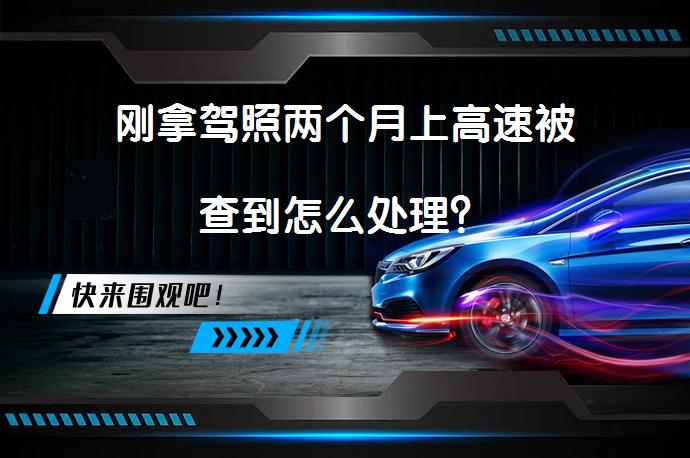 刚拿驾照两个月上高速被查到怎么处理？_58汽车
