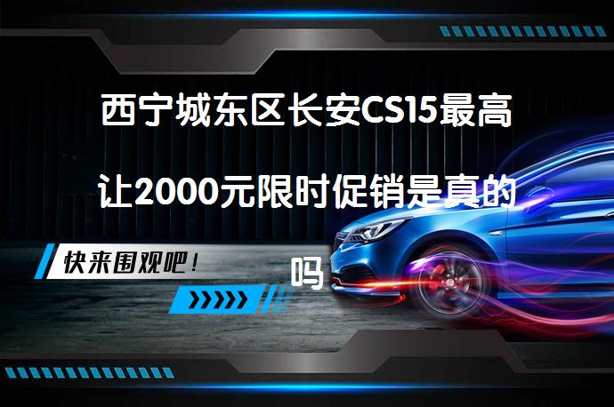 西宁城东区长安CS15最高让2000元限时促销是真的吗？_58汽车