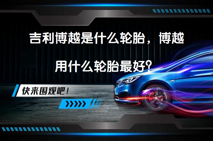 吉利博越是什么轮胎，博越用什么轮胎最好？_58汽车