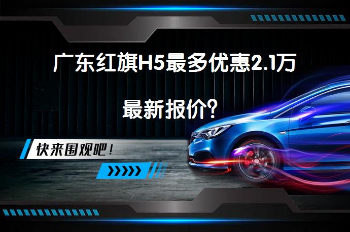 广东红旗H5最多优惠2.1万最新报价？_58汽车