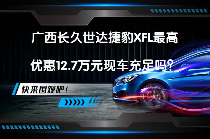 广西长久世达捷豹XFL最高优惠12.7万元现车充足吗？_58汽车
