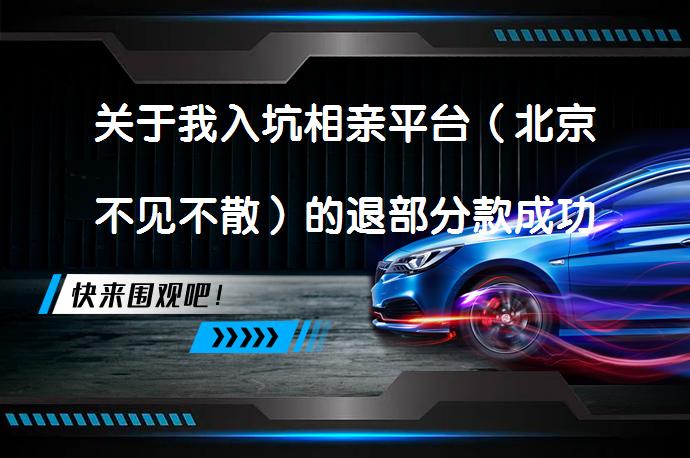 关于我入坑相亲平台（北京不见不散）的退部分款成功过程，你也能成功吗？_58汽车