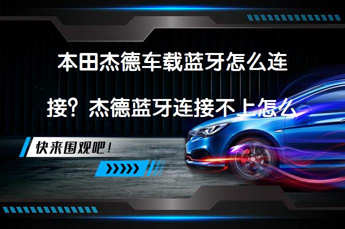 本田杰德车载蓝牙怎么连接？杰德蓝牙连接不上怎么办？_58汽车