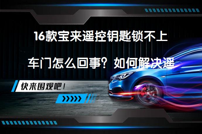16款宝来遥控钥匙锁不上车门怎么回事？如何解决遥控钥匙失灵问题？_58汽车